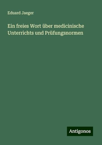 Ein freies Wort über medicinische Unterrichts und Prüfungsnormen von Antigonos Verlag