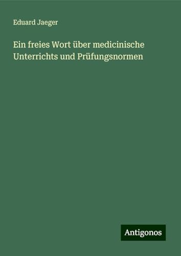 Ein freies Wort über medicinische Unterrichts und Prüfungsnormen von Antigonos Verlag