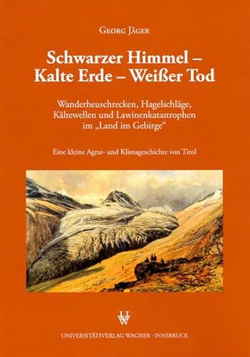 Schwarzer Himmel - Kalte Erde - Weißer Tod: Wanderheuschrecken, Hagelschläge, Kältewellen und Lawinenkatastrophen im "Land im Gebirge". Eine kleine Agrar- und Klimageschichte von Tirol.