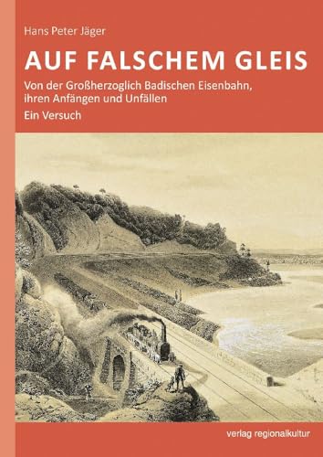 Auf falschem Gleis: Von der Großherzoglich Badischen Eisenbahn, ihren Anfängen und Unfällen. Ein Versuch. von verlag regionalkultur