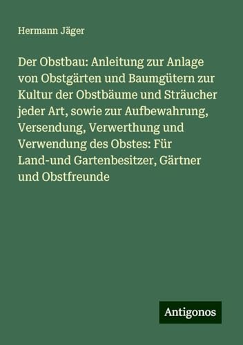 Der Obstbau: Anleitung zur Anlage von Obstgärten und Baumgütern zur Kultur der Obstbäume und Sträucher jeder Art, sowie zur Aufbewahrung, Versendung, ... Gartenbesitzer, Gärtner und Obstfreunde