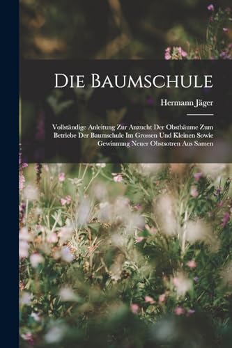 Die Baumschule: Vollständige Anleitung Zur Anzucht Der Obstbäume Zum Betriebe Der Baumschule Im Grossen Und Kleinen Sowie Gewinnung Neuer Obstsotren Aus Samen