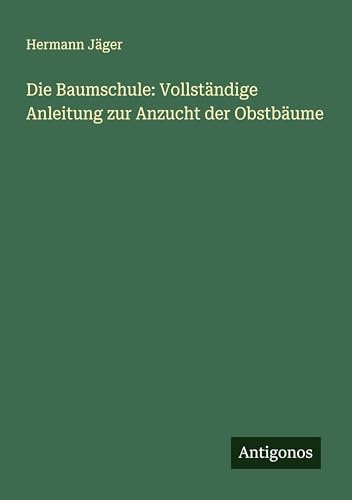 Die Baumschule: Vollständige Anleitung zur Anzucht der Obstbäume von Antigonos Verlag