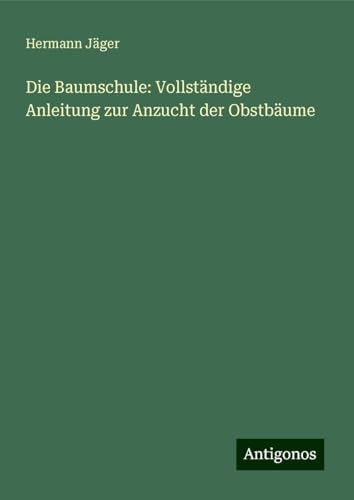 Die Baumschule: Vollständige Anleitung zur Anzucht der Obstbäume von Antigonos Verlag