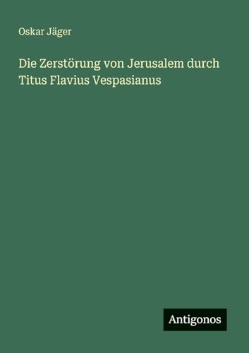 Die Zerstörung von Jerusalem durch Titus Flavius Vespasianus von Antigonos Verlag