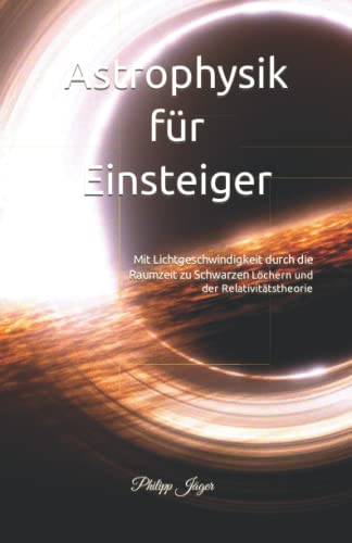 Astrophysik für Einsteiger: Mit Lichtgeschwindigkeit durch die Raumzeit zu Schwarzen Löchern und der Relativitätstheorie von Independently published