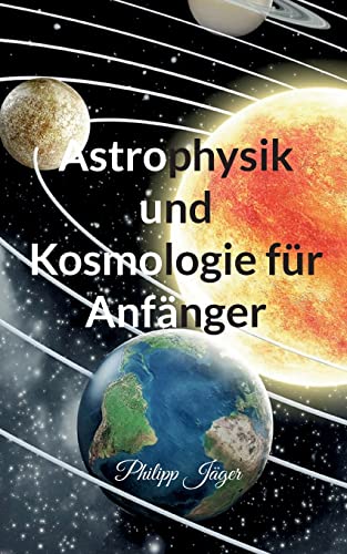 Astrophysik und Kosmologie für Anfänger Astrophysik und Kosmologie für Anfänger von Books on Demand
