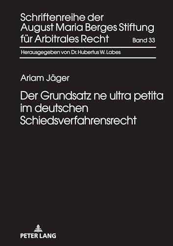 Der Grundsatz ne ultra petita im deutschen Schiedsverfahrensrecht: Dissertationsschrift (Schriftenreihe der August Maria Berges Stiftung für Arbitrales Recht, Band 33)