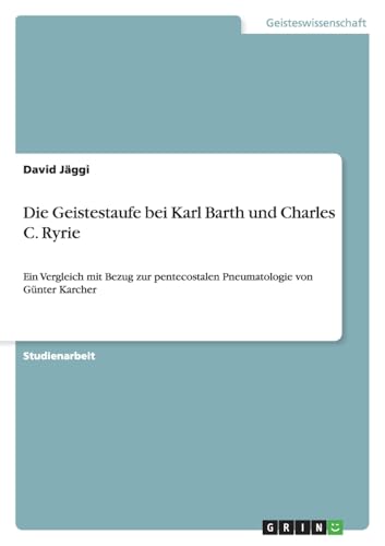 Die Geistestaufe bei Karl Barth und Charles C. Ryrie: Ein Vergleich mit Bezug zur pentecostalen Pneumatologie von Günter Karcher Die Geistestaufe bei Karl Barth und Charles C. Ryrie: Ein Vergleich mit Bezug zur pentecostalen Pneumatologie von Günter Karcher von GRIN Verlag