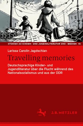 Travelling memories: Deutschsprachige Kinder- und Jugendliteratur über die Flucht während des Nationalsozialismus und aus der DDR (Studien zu Kinder- und Jugendliteratur und -medien, 15, Band 15) von J.B. Metzler