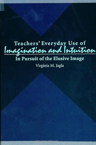 Teachers' Everyday Use of Imagination & Intuition: In Pursuit of the Elusive Image (SUNY Series in Te (Suny Series, Teacher Preparation and Development)