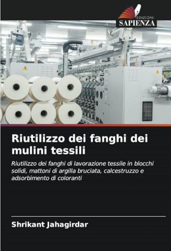 Riutilizzo dei fanghi dei mulini tessili: Riutilizzo dei fanghi di lavorazione tessile in blocchi solidi, mattoni di argilla bruciata, calcestruzzo e adsorbimento di coloranti von Edizioni Sapienza