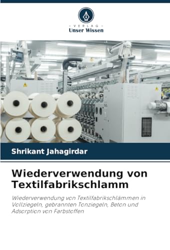 Wiederverwendung von Textilfabrikschlamm: Wiederverwendung von Textilfabrikschlämmen in Vollziegeln, gebrannten Tonziegeln, Beton und Adsorption von Farbstoffen von Verlag Unser Wissen