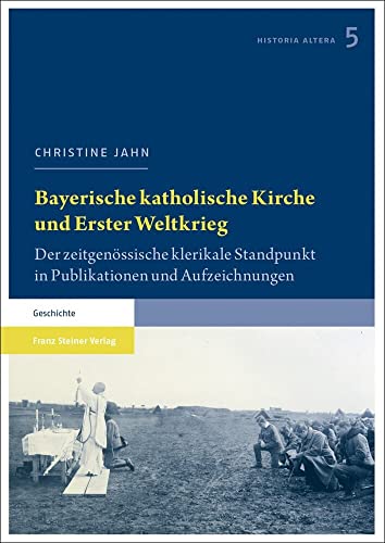 Bayerische katholische Kirche und Erster Weltkrieg: Der zeitgenössische klerikale Standpunkt in Publikationen und Aufzeichnungen (Historia altera: ... Geschichte des 19. und 20. Jahrhunderts) von Franz Steiner Verlag