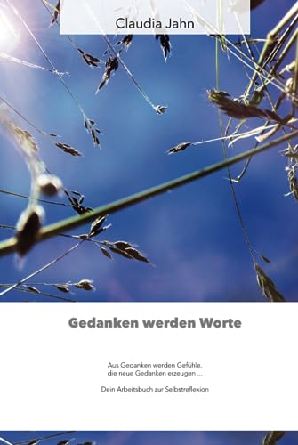 Gedanken werden Worte: Aus Gedanken werden Gefühle, die neue Gedanken erzeugen ... Dein Arbeitsbuch zur Selbstreflexion