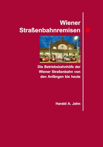 Wiener Straßenbahnremisen.: Die Betriebsbahnhöfe der Wiener Straßenbahn von den Anfängen bis heute
