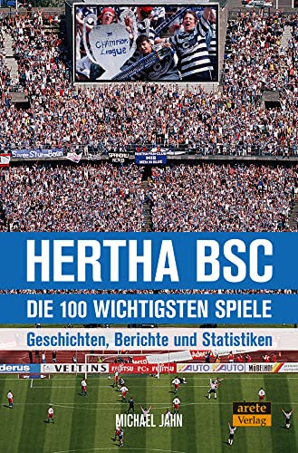 Hertha BSC - die 100 wichtigsten Spiele: Geschichten, Berichte und Statistiken von arete Verlag
