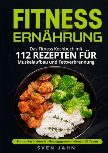 Fitness Ernährung: Das Fitness Kochbuch mit 112 Rezepten für Muskelaufbau und Fettverbrennung. + Bonus: Gesündere Ernährungsgewohnheiten in 30 Tagen von Independently published
