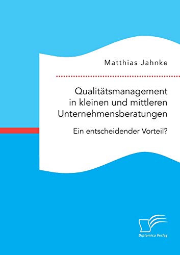 Qualitätsmanagement in kleinen und mittleren Unternehmensberatungen. Ein entscheidender Vorteil? von Diplomica Verlag