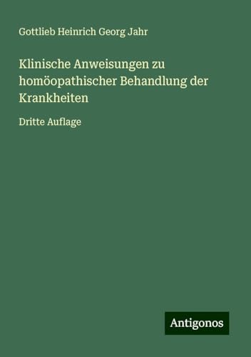 Klinische Anweisungen zu homöopathischer Behandlung der Krankheiten: Dritte Auflage von Antigonos Verlag