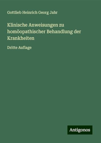 Klinische Anweisungen zu homöopathischer Behandlung der Krankheiten: Dritte Auflage von Antigonos Verlag
