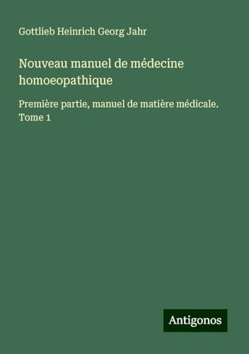 Nouveau manuel de médecine homoeopathique: Première partie, manuel de matière médicale. Tome 1 von Antigonos Verlag
