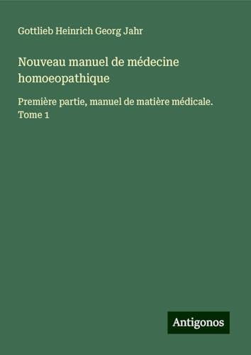 Nouveau manuel de médecine homoeopathique: Première partie, manuel de matière médicale. Tome 1 von Antigonos Verlag