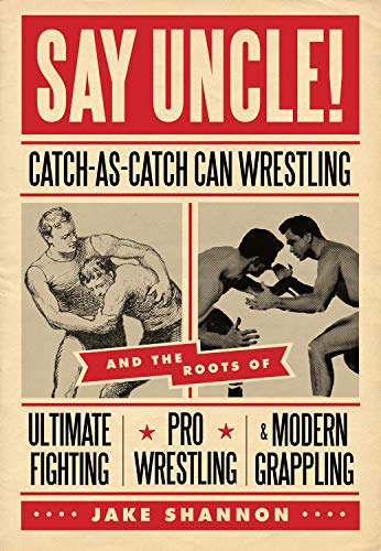 Say Uncle!: Catch-As-Catch-Can Wrestling and the Roots of Ultimate Fighting, Pro Wrestling & Modern Grappling