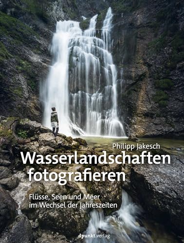 Wasserlandschaften fotografieren: Flüsse, Seen und Meer im Wechsel der Jahreszeiten von Dpunkt.Verlag GmbH
