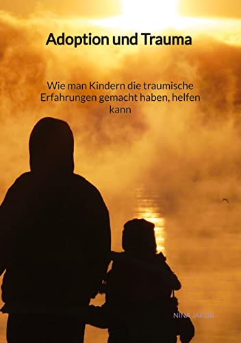 Adoption und Trauma - Wie man Kindern die traumische Erfahrungen gemacht haben, helfen kann Adoption und Trauma - Wie man Kindern die traumische Erfahrungen gemacht haben, helfen kann