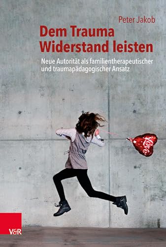 Dem Trauma Widerstand leisten: Neue Autorität als familientherapeutischer und traumapädagogischer Ansatz von Vandenhoeck + Ruprecht