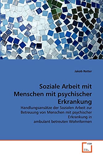 Soziale Arbeit mit Menschen mit psychischer Erkrankung: Handlungsansätze der Sozialen Arbeit zur Betreuung von Menschen mit psychischer Erkrankung in ambulant betreuten Wohnformen von VDM Verlag
