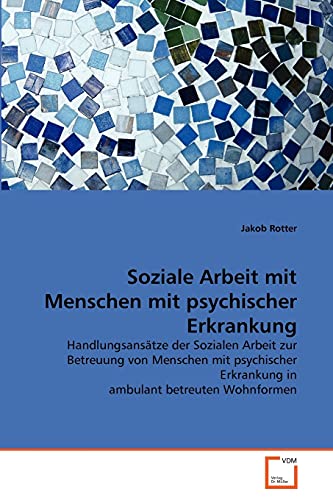 Soziale Arbeit mit Menschen mit psychischer Erkrankung: Handlungsansätze der Sozialen Arbeit zur Betreuung von Menschen mit psychischer Erkrankung in ambulant betreuten Wohnformen Soziale Arbeit mit Menschen mit psychischer Erkrankung: Handlungsansätze der Sozialen Arbeit zur Betreuung von Menschen mit psychischer Erkrankung in ambulant betreuten Wohnformen