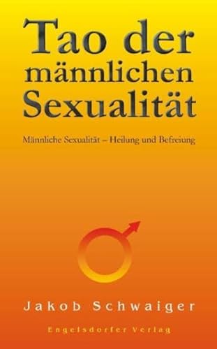 Tao der männlichen Sexualität: Männliche Sexualität - Heilung und Befreiung