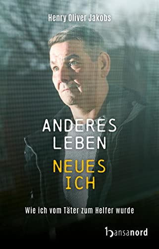 Anderes Leben - Neues Ich: Wie ich vom Täter zum Helfer wurde