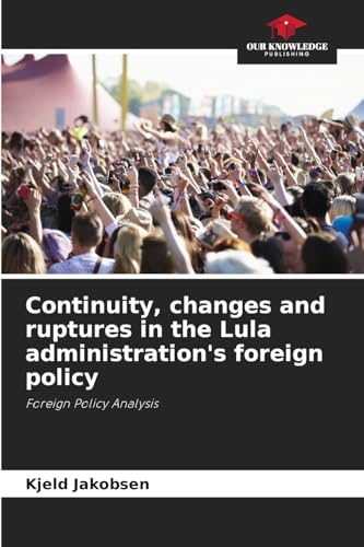 Continuity, changes and ruptures in the Lula administration's foreign policy: Foreign Policy Analysis von Our Knowledge Publishing