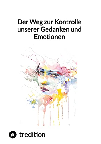 Der Weg zur Kontrolle unserer Gedanken und Emotionen Der Weg zur Kontrolle unserer Gedanken und Emotionen von tredition