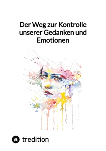 Der Weg zur Kontrolle unserer Gedanken und Emotionen Der Weg zur Kontrolle unserer Gedanken und Emotionen von tredition