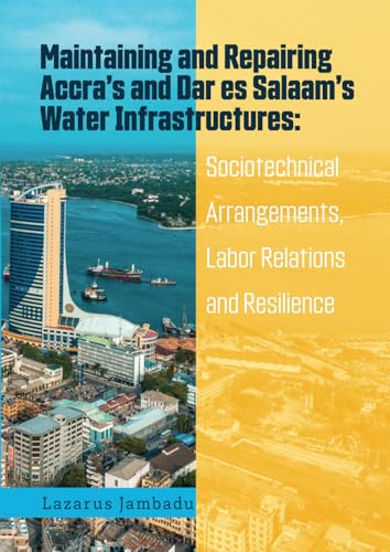 Maintaining and Repairing Accra’s and Dar es Salaam’s Water Infrastructures: Sociotechnical Arrangements, Labor Relations and Resilience von Eburon Academic Publishers