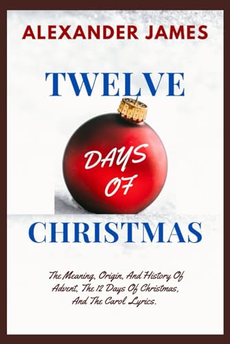 TWELVE DAYS OF CHRISTMAS: The Meaning, Origin, And History Of Advent, The 12 Days Of Christmas, And The Carol Lyrics. (Christmas Reflections) von Independently published