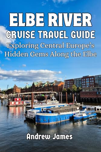 ELBE RIVER CRUISE TRAVEL GUIDE: Exploring Central Europe’s Hidden Gems Along the Elbe