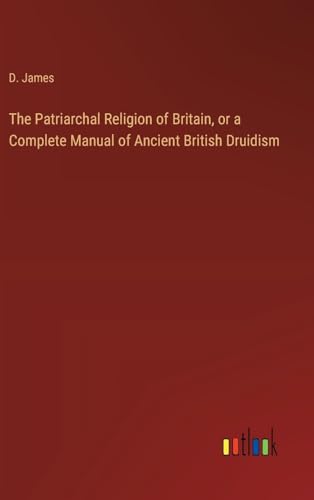 The Patriarchal Religion of Britain, or a Complete Manual of Ancient British Druidism von Outlook Verlag
