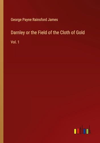 Darnley or the Field of the Cloth of Gold: Vol. 1 von Outlook Verlag