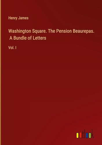 Washington Square. The Pension Beaurepas. A Bundle of Letters: Vol. I