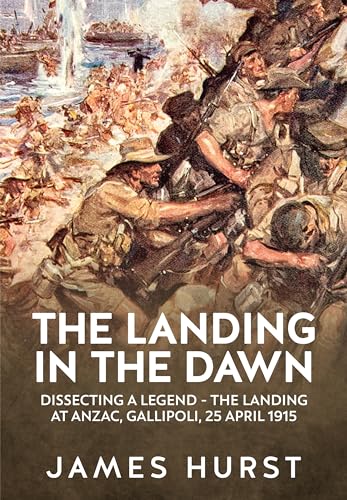 The Landing in the Dawn: Dissecting a Legend - the Landing at Anzac, Gallipoli, 25 April 1915 (Wolverhampton Military Studies)