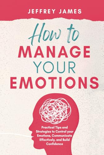 How to Manage Your Emotions: Practical Tips and Strategies to Control Your Emotions, Communicate Effectively, and Build Confidence von Independently published
