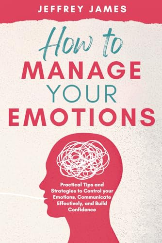 How to Manage Your Emotions: Practical Tips and Strategies to Control Your Emotions, Communicate Effectively, and Build Relationships von Independently published