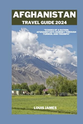 AFGHANISTAN TRAVEL GUIDE 2024: "Echoes of a Nation: Afghanistan's Journey Through Turmoil and Triumph"