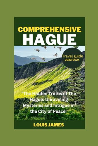 COMPREHENSIVE HAGUE TRAVEL GUIDE 2023-2024: "The Hidden Truths of The Hague: Unraveling Mysteries and Intrigue in the City of Peace" von Independently published