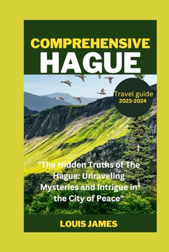 COMPREHENSIVE HAGUE TRAVEL GUIDE 2023-2024: "The Hidden Truths of The Hague: Unraveling Mysteries and Intrigue in the City of Peace"